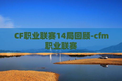 CF职业联赛14局回顾-cfm职业联赛