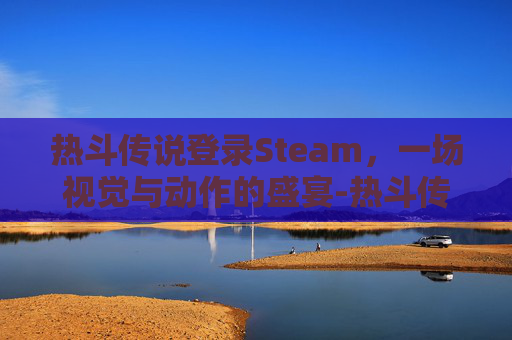 热斗传说登录Steam，一场视觉与动作的盛宴-热斗传说台服吧群