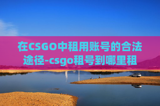 在CSGO中租用账号的合法途径-csgo租号到哪里租