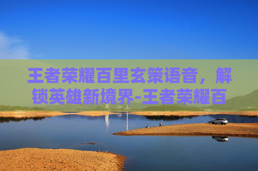 王者荣耀百里玄策语音，解锁英雄新境界-王者荣耀百里玄策语音怎么设置