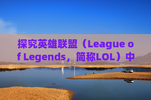 探究英雄联盟（League of Legends，简称LOL）中滑不了镜头的神秘面纱-lol为什么移动不了镜头