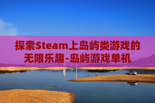 探索Steam上岛屿类游戏的无限乐趣-岛屿游戏单机