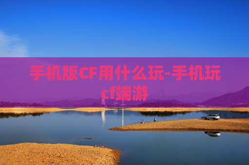 手机版CF用什么玩-手机玩cf端游