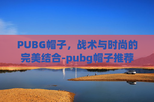 PUBG帽子，战术与时尚的完美结合-pubg帽子推荐