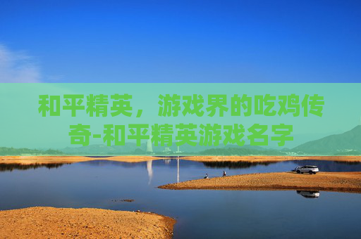 和平精英，游戏界的吃鸡传奇-和平精英游戏名字