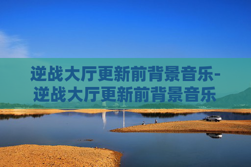 逆战大厅更新前背景音乐-逆战大厅更新前背景音乐