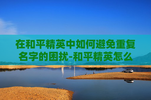 在和平精英中如何避免重复名字的困扰-和平精英怎么取重复名