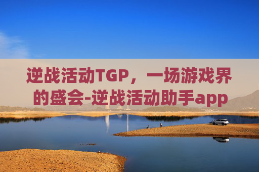 逆战活动TGP，一场游戏界的盛会-逆战活动助手app