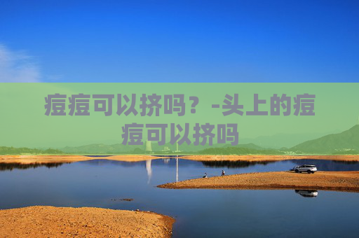 痘痘可以挤吗？-头上的痘痘可以挤吗