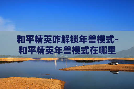和平精英咋解锁年兽模式-和平精英年兽模式在哪里