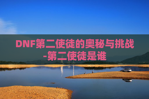 DNF第二使徒的奥秘与挑战-第二使徒是谁