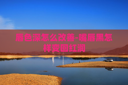 唇色深怎么改善-嘴唇黑怎样变回红润