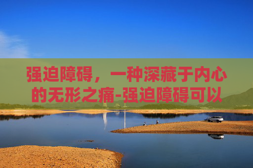强迫障碍，一种深藏于内心的无形之痛-强迫障碍可以治愈吗