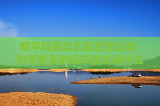 和平精英娱乐模式怎么样-和平精英的娱乐模式是什么