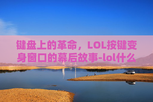键盘上的革命，LOL按键变身窗口的幕后故事-lol什么按键变为窗口