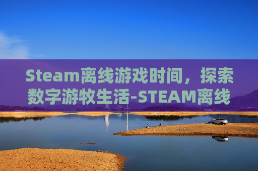 Steam离线游戏时间，探索数字游牧生活-STEAM离线游戏时长