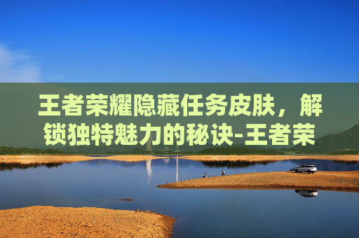 王者荣耀隐藏任务皮肤，解锁独特魅力的秘诀-王者荣耀隐藏皮肤领取
