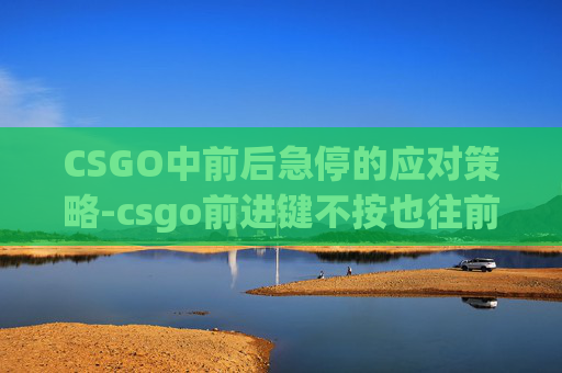 CSGO中前后急停的应对策略-csgo前进键不按也往前走