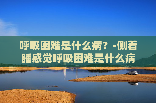 呼吸困难是什么病？-侧着睡感觉呼吸困难是什么病
