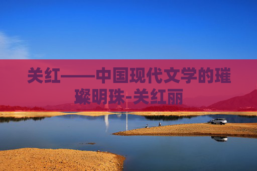 关红——中国现代文学的璀璨明珠-关红丽