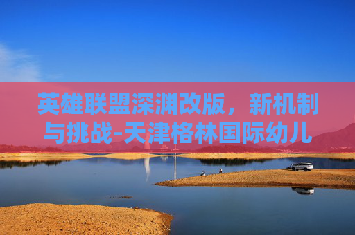 英雄联盟深渊改版，新机制与挑战-天津格林国际幼儿园学费