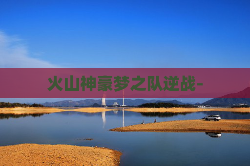 火山神豪梦之队逆战-
