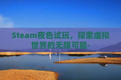 Steam夜色试玩，探索虚拟世界的无限可能-