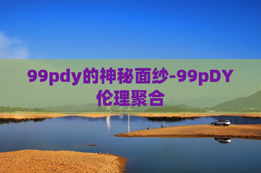 99pdy的神秘面纱-99pDY伦理聚合