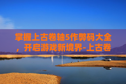 掌握上古卷轴5作弊码大全，开启游戏新境界-上古卷轴5作弊代码大全