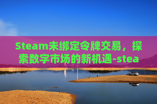 Steam未绑定令牌交易，探索数字市场的新机遇-steam绑定令牌收不到短信