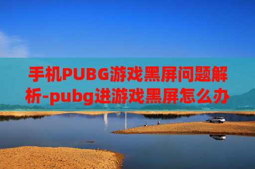 手机PUBG游戏黑屏问题解析-pubg进游戏黑屏怎么办
