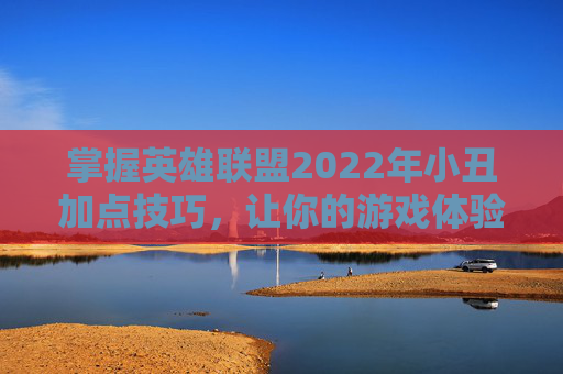 掌握英雄联盟2022年小丑加点技巧，让你的游戏体验更上一层楼-小丑技能加点