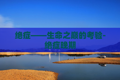 绝症——生命之巅的考验-绝症晚期