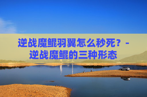 逆战魔鲲羽翼怎么秒死？-逆战魔鲲的三种形态