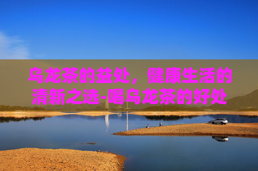 乌龙茶的益处，健康生活的清新之选-喝乌龙茶的好处与功效