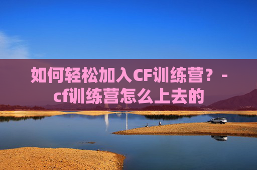 如何轻松加入CF训练营？-cf训练营怎么上去的