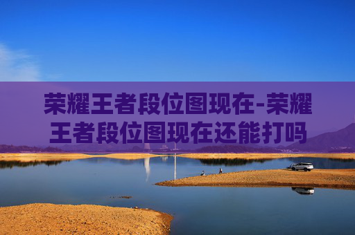 荣耀王者段位图现在-荣耀王者段位图现在还能打吗