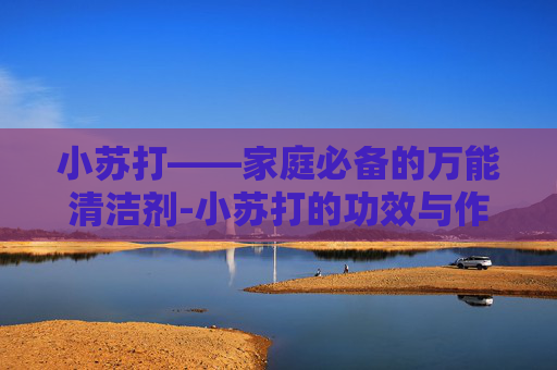 小苏打——家庭必备的万能清洁剂-小苏打的功效与作用食用方法