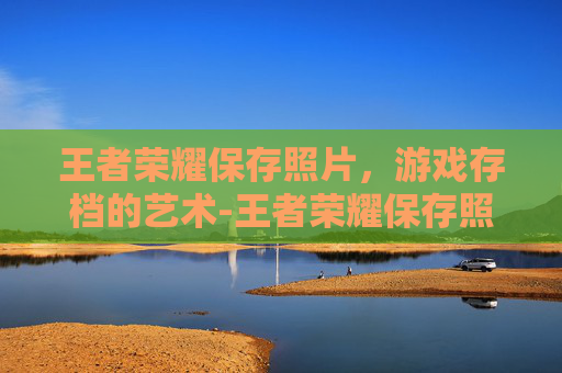 王者荣耀保存照片，游戏存档的艺术-王者荣耀保存照片在哪里