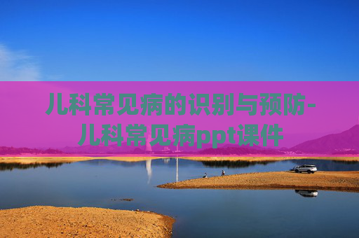 儿科常见病的识别与预防-儿科常见病ppt课件