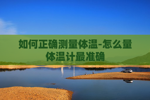 如何正确测量体温-怎么量体温计最准确