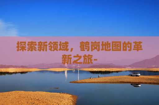 探索新领域，鹤岗地图的革新之旅-