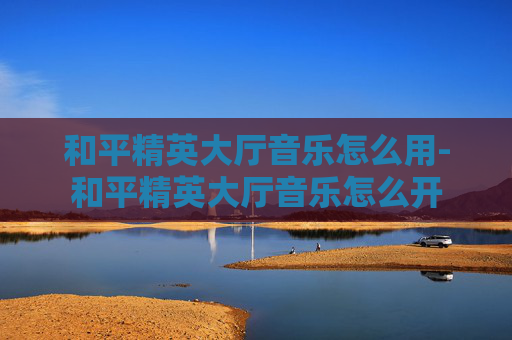 和平精英大厅音乐怎么用-和平精英大厅音乐怎么开