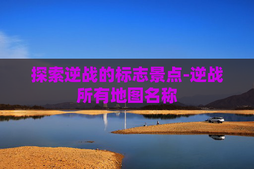 探索逆战的标志景点-逆战所有地图名称