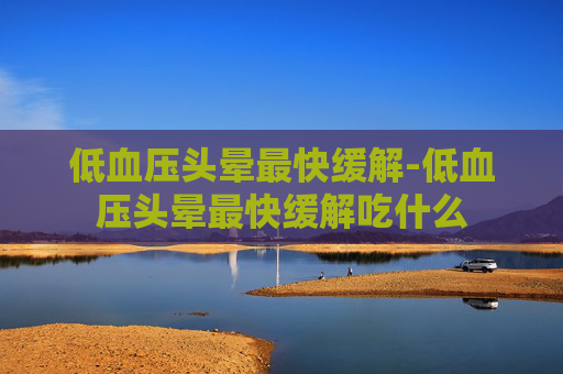 低血压头晕最快缓解-低血压头晕最快缓解吃什么