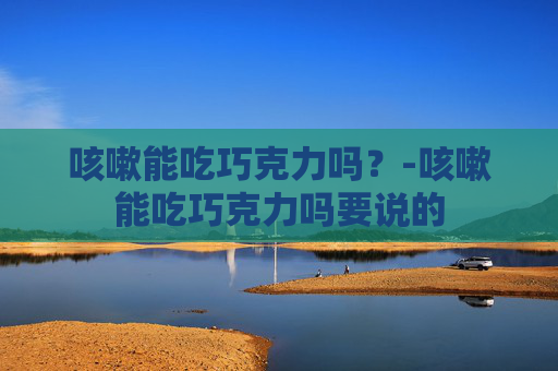 咳嗽能吃巧克力吗？-咳嗽能吃巧克力吗要说的