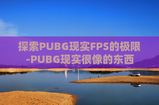 探索PUBG现实FPS的极限-PUBG现实很像的东西