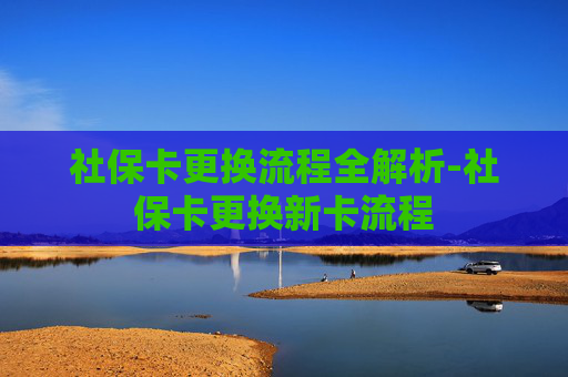 社保卡更换流程全解析-社保卡更换新卡流程