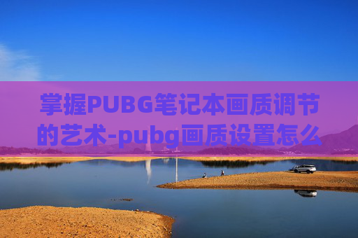 掌握PUBG笔记本画质调节的艺术-pubg画质设置怎么调最好
