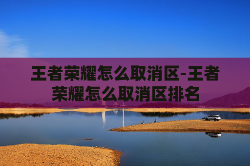 王者荣耀怎么取消区-王者荣耀怎么取消区排名